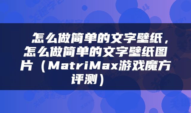  怎么做简单的文字壁纸，怎么做简单的文字壁纸图片（MatriMax游戏魔方评测） 