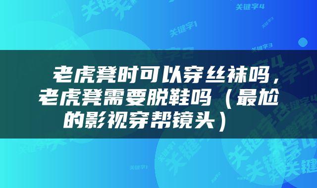  老虎凳时可以穿丝袜吗，老虎凳需要脱鞋吗（最尬的影视穿帮镜头） 