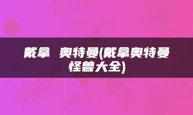 戴拿 奥特曼(戴拿奥特曼怪兽大全)