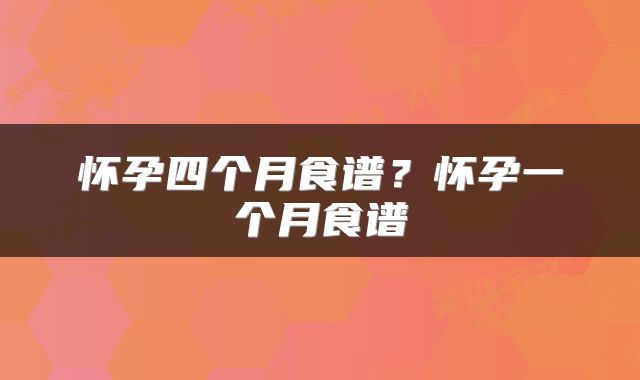 怀孕四个月食谱？怀孕一个月食谱