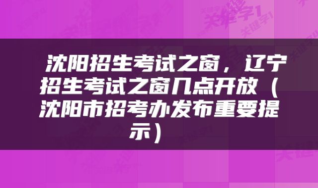  沈阳招生考试之窗，辽宁招生考试之窗几点开放（沈阳市招考办发布重要提示） 