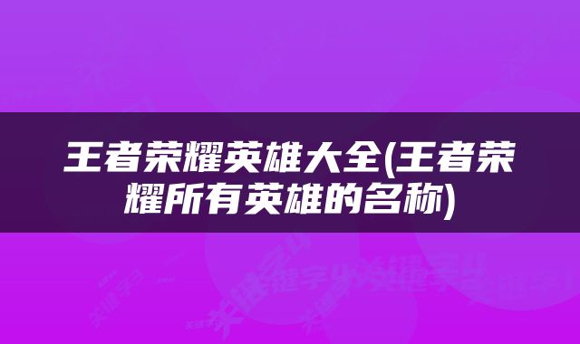 王者荣耀英雄大全(王者荣耀所有英雄的名称)