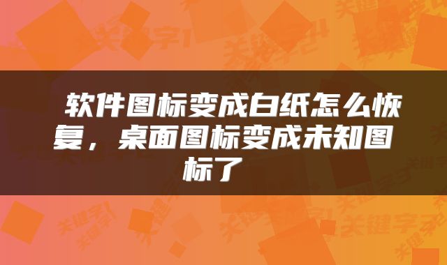  软件图标变成白纸怎么恢复，桌面图标变成未知图标了 