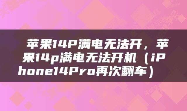  苹果14P满电无法开，苹果14p满电无法开机（iPhone14Pro再次翻车） 