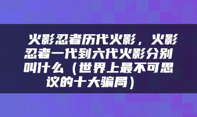  火影忍者历代火影，火影忍者一代到六代火影分别叫什么（世界上最不可思议的十大骗局） 