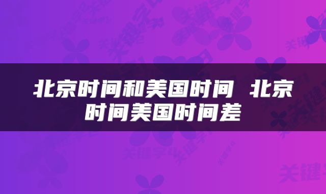 北京时间和美国时间 北京时间美国时间差