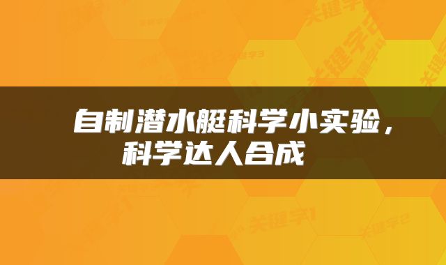  自制潜水艇科学小实验，科学达人合成 