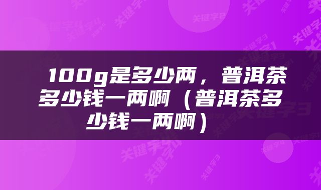  100g是多少两，普洱茶多少钱一两啊（普洱茶多少钱一两啊） 