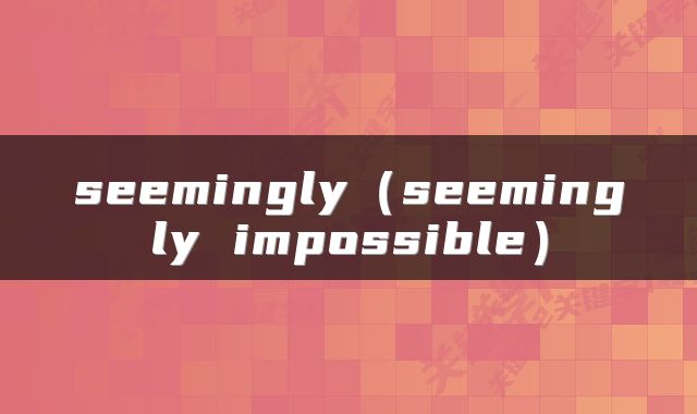 seemingly（seemingly impossible）
