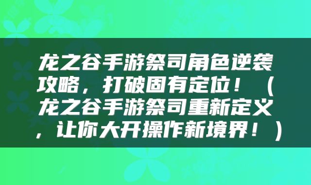 龙之谷手游祭司角色逆袭攻略，打破固有定位！（龙之谷手游祭司重新定义，让你大开操作新境界！）