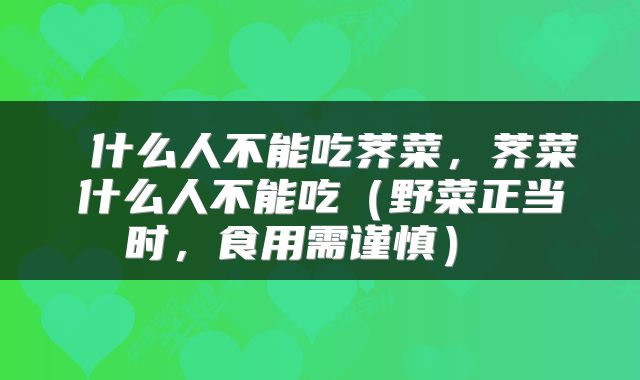  什么人不能吃荠菜，荠菜什么人不能吃（野菜正当时，食用需谨慎） 