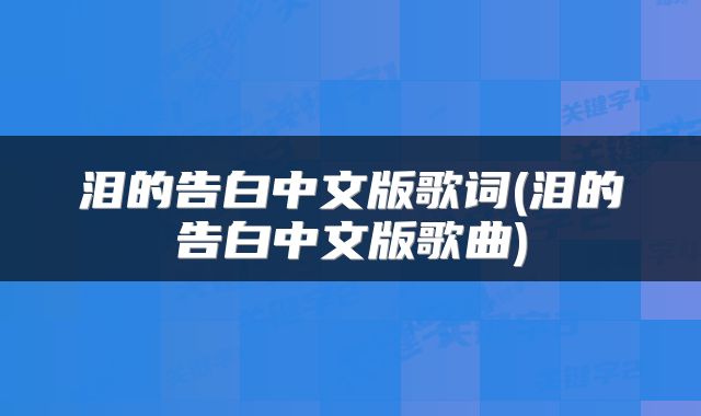 泪的告白中文版歌词(泪的告白中文版歌曲)