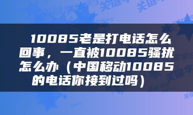  10085老是打电话怎么回事，一直被10085骚扰怎么办（中国移动10085的电话你接到过吗） 