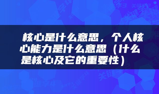  核心是什么意思，个人核心能力是什么意思（什么是核心及它的重要性） 