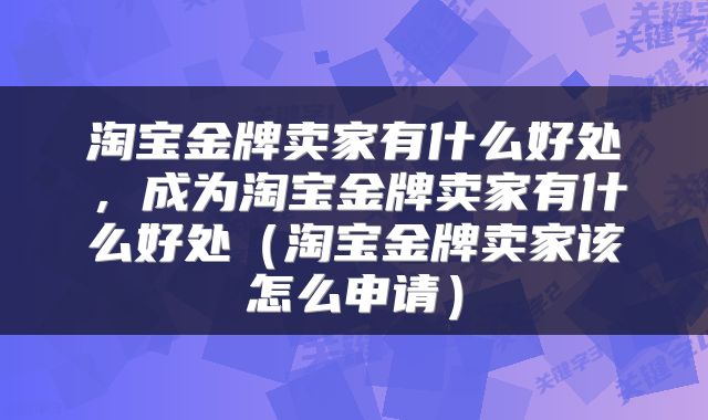 淘宝金牌卖家有什么好处,成为淘宝金牌卖家有什么好处(淘宝金牌卖家该怎么申请)