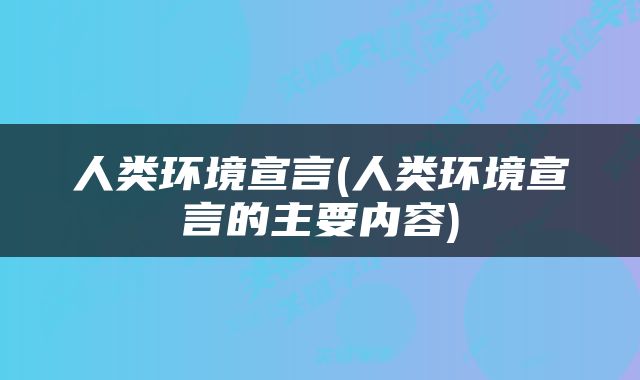 人类环境宣言(人类环境宣言的主要内容)