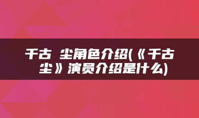 千古玦尘角色介绍(《千古玦尘》演员介绍是什么)
