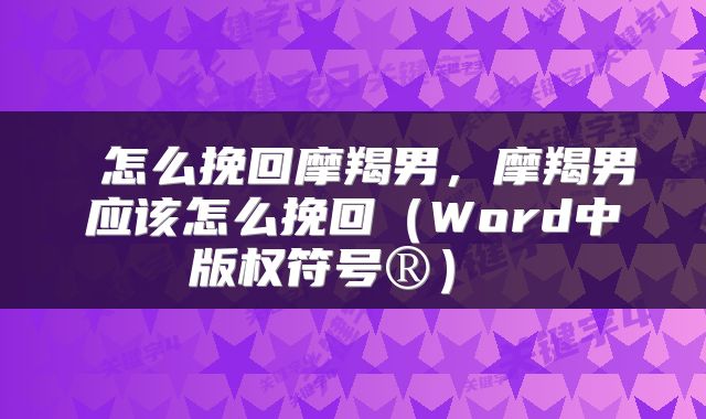  怎么挽回摩羯男，摩羯男应该怎么挽回（Word中版权符号®） 