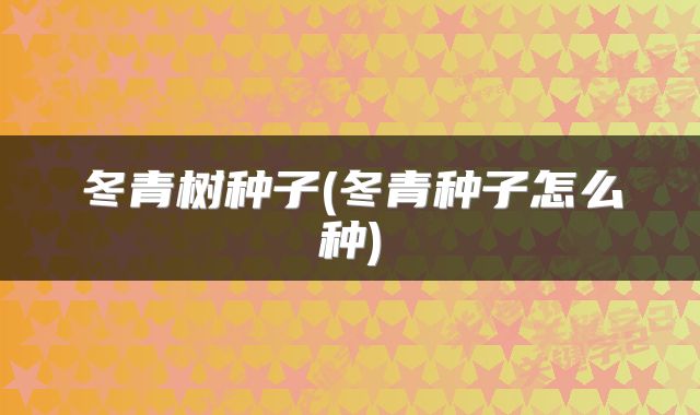 冬青树种子(冬青种子怎么种)