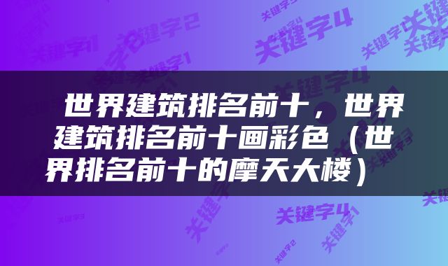  世界建筑排名前十，世界建筑排名前十画彩色（世界排名前十的摩天大楼） 