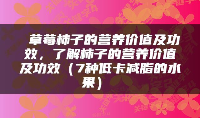  草莓柿子的营养价值及功效，了解柿子的营养价值及功效（7种低卡减脂的水果） 