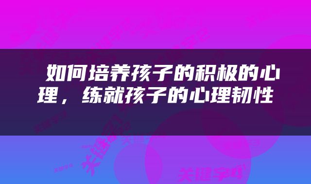  如何培养孩子的积极的心理，练就孩子的心理韧性 