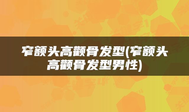 窄额头高颧骨发型(窄额头高颧骨发型男性)