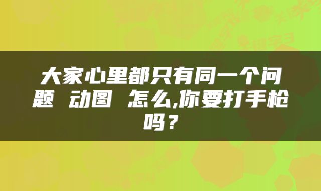 大家心里都只有同一个问题 动图 怎么,你要打手枪吗？