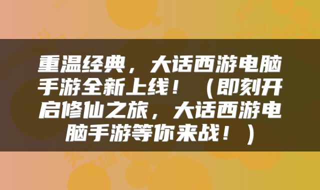重温经典，大话西游电脑手游全新上线！（即刻开启修仙之旅，大话西游电脑手游等你来战！）