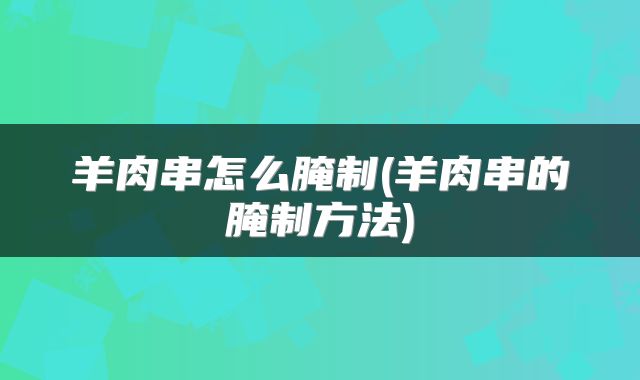 羊肉串怎么腌制(羊肉串的腌制方法)