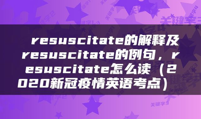  resuscitate的解释及resuscitate的例句，resuscitate怎么读（2020新冠疫情英语考点） 
