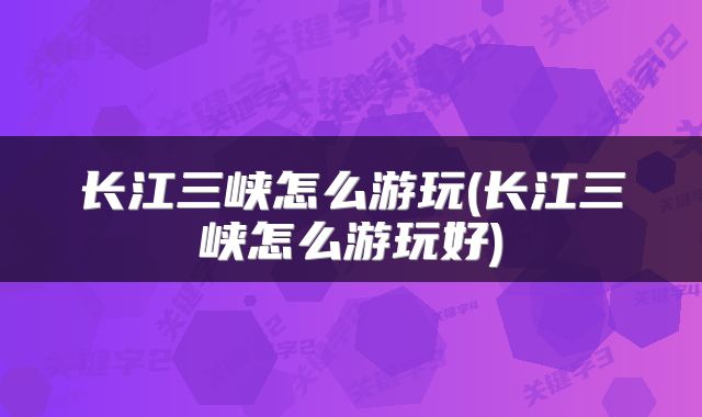 长江三峡怎么游玩(长江三峡怎么游玩好)