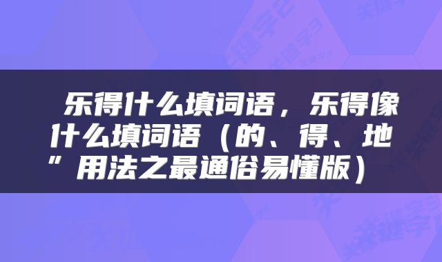  乐得什么填词语，乐得像什么填词语（的、得、地”用法之最通俗易懂版） 