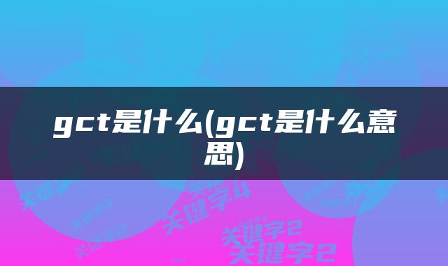 gct是什么(gct是什么意思)