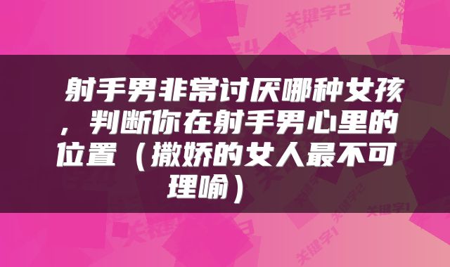  射手男非常讨厌哪种女孩，判断你在射手男心里的位置（撒娇的女人最不可理喻） 