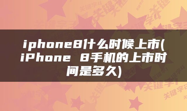 iphone8什么时候上市(iPhone 8手机的上市时间是多久)