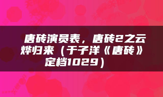  唐砖演员表，唐砖2之云烨归来（于子洋《唐砖》定档1029） 