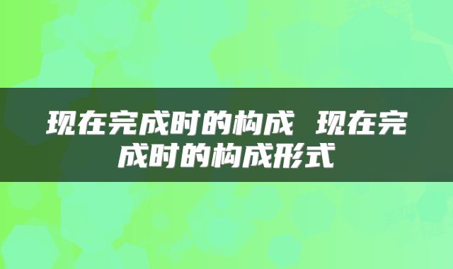 现在完成时的构成 现在完成时的构成形式