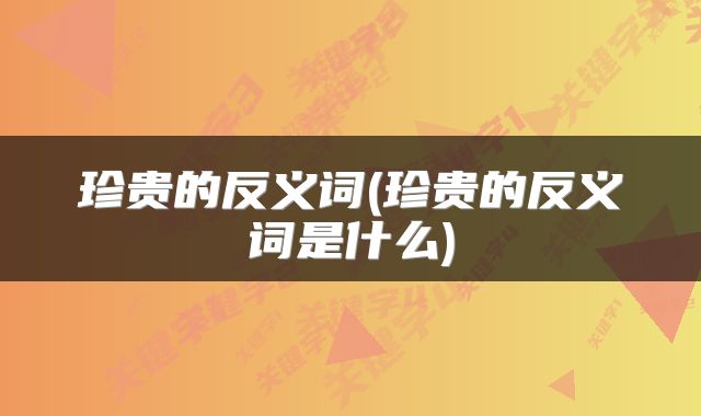 珍贵的反义词(珍贵的反义词是什么)