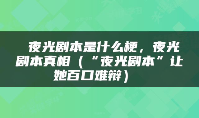  夜光剧本是什么梗，夜光剧本真相（“夜光剧本”让她百口难辩） 
