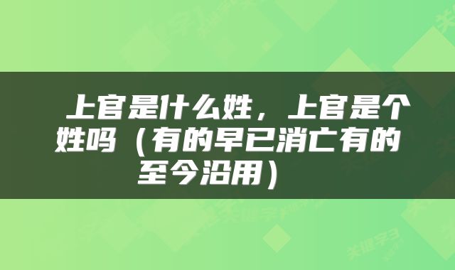  上官是什么姓，上官是个姓吗（有的早已消亡有的至今沿用） 