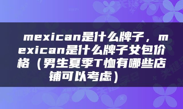  mexican是什么牌子，mexican是什么牌子女包价格（男生夏季T恤有哪些店铺可以考虑） 