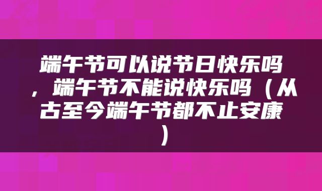 端午节可以说节日快乐吗，端午节不能说快乐吗（从古至今端午节都不止安康）