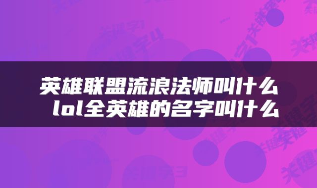 英雄联盟流浪法师叫什么 lol全英雄的名字叫什么