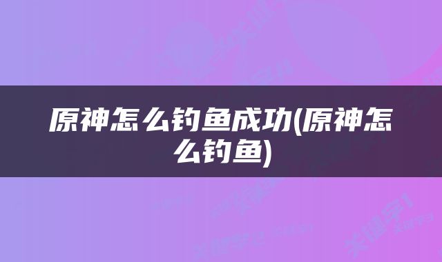 原神怎么钓鱼成功(原神怎么钓鱼)