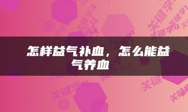  怎样益气补血，怎么能益气养血 