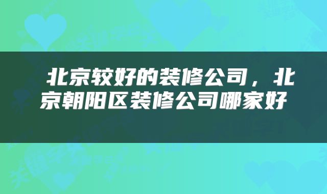  北京较好的装修公司，北京朝阳区装修公司哪家好 