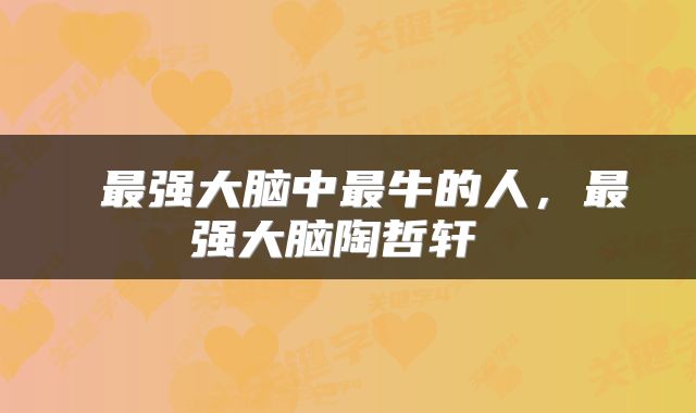  最强大脑中最牛的人，最强大脑陶哲轩 