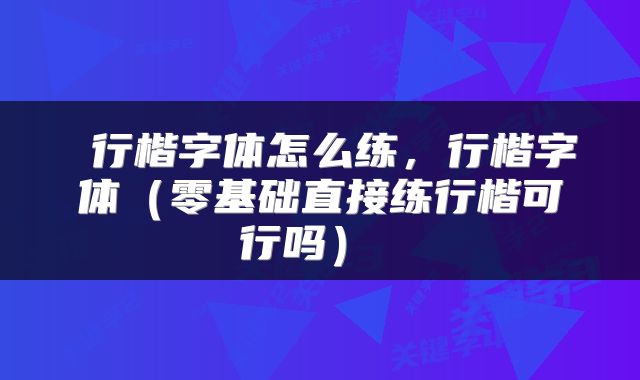  行楷字体怎么练，行楷字体（零基础直接练行楷可行吗） 