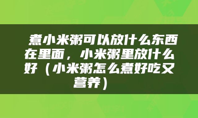  煮小米粥可以放什么东西在里面，小米粥里放什么好（小米粥怎么煮好吃又营养） 